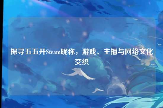 探寻五五开Steam昵称,游戏、主播与网络文化交织