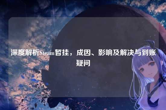 深度解析Steam暂挂，成因、影响及解决与到账疑问