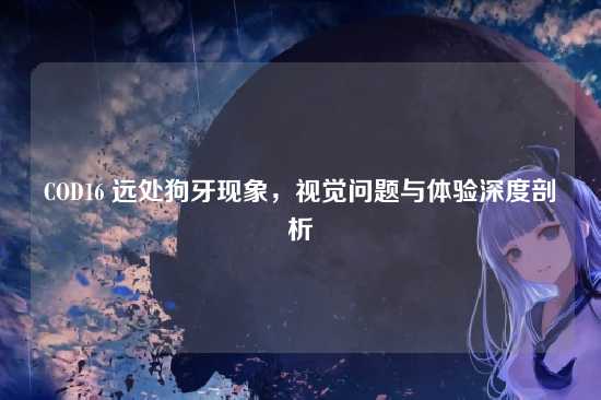 COD16 远处狗牙现象，视觉问题与体验深度剖析