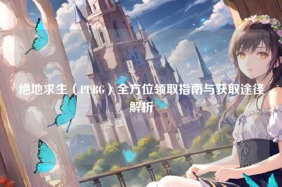 绝地求生（PUBG）全方位领取指南与获取途径解析