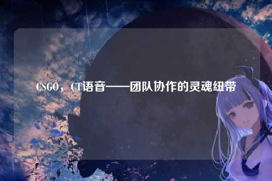 CSGO，CT语音——团队协作的灵魂纽带