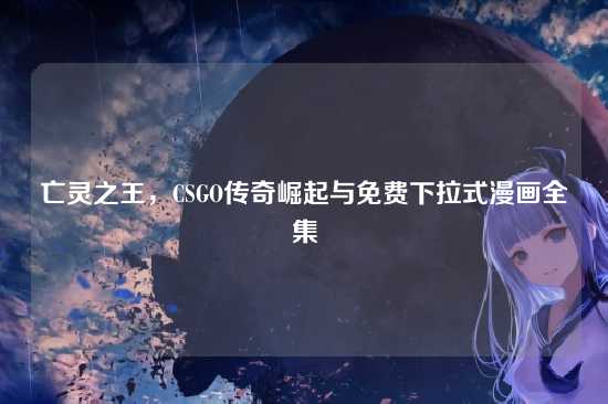 亡灵之王，CSGO传奇崛起与免费下拉式漫画全集