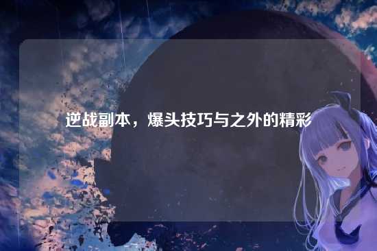 逆战副本,爆头技巧与之外的精彩