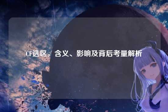 CF选区,含义、影响及背后考量解析