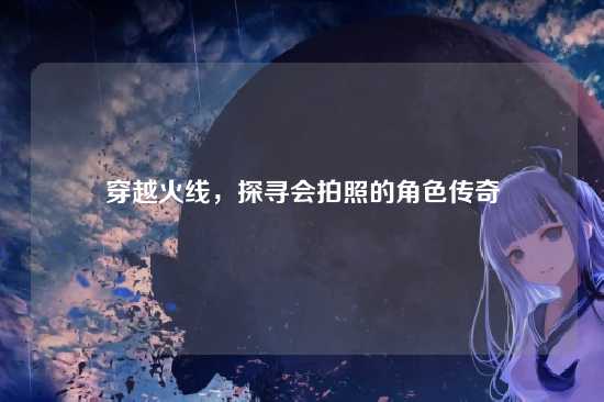 穿越火线,探寻会拍照的角色传奇