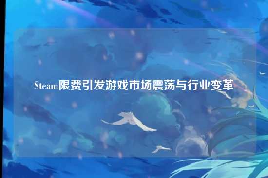 Steam限费引发游戏市场震荡与行业变革