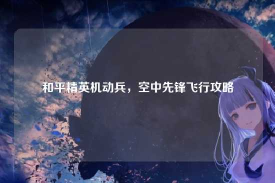 和平精英机动兵,空中先锋飞行攻略