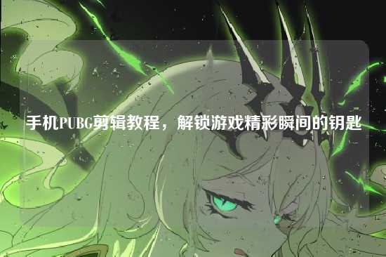 手机PUBG剪辑教程，解锁游戏精彩瞬间的钥匙