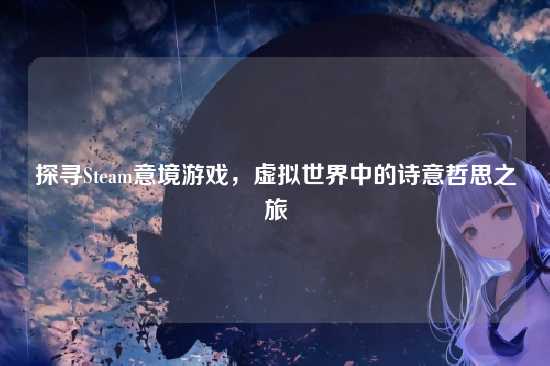 探寻Steam意境游戏，虚拟世界中的诗意哲思之旅