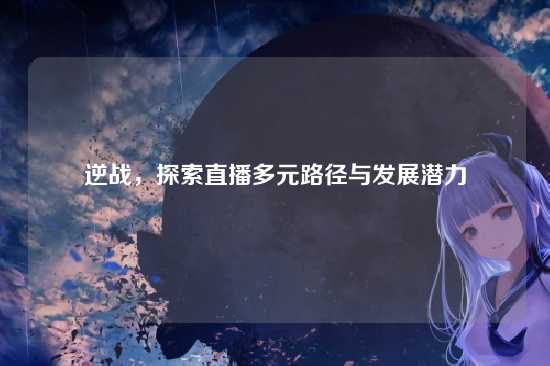 逆战，探索直播多元路径与发展潜力