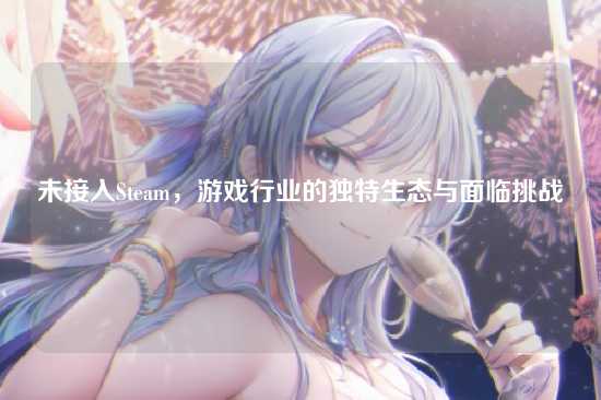 未接入Steam，游戏行业的独特生态与面临挑战