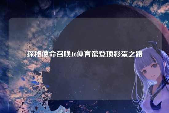 探秘使命召唤16体育馆登顶彩蛋之路