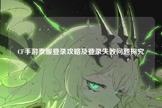 CF手游泰服登录攻略及登录失败问题探究