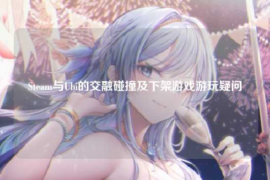 Steam与Ubi的交融碰撞及下架游戏游玩疑问