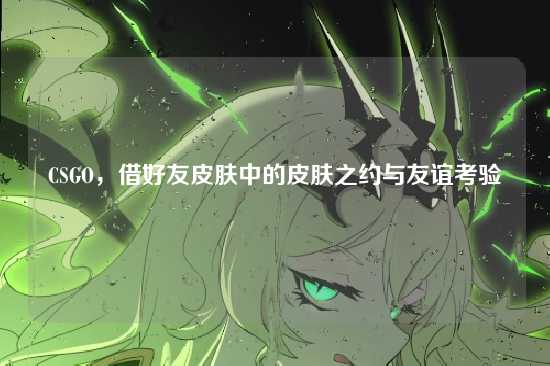 CSGO，借好友皮肤中的皮肤之约与友谊考验
