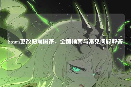 Steam更改归属国家，全面指南与常见问题解答