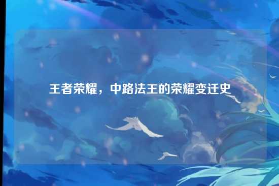王者荣耀,中路法王的荣耀变迁史