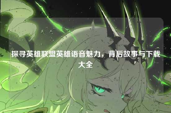 探寻英雄联盟英雄语音魅力，背后故事与下载大全