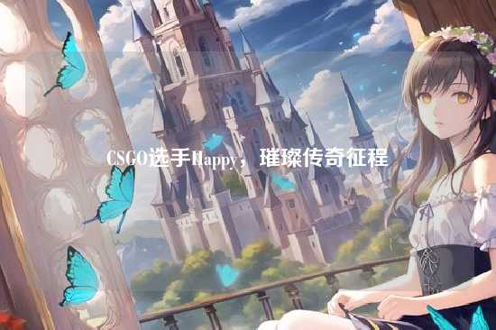 CSGO选手Happy，璀璨传奇征程