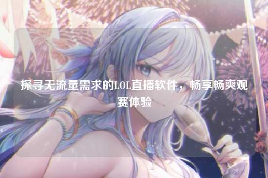 探寻无流量需求的LOL直播软件，畅享畅爽观赛体验