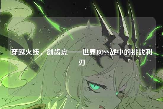 穿越火线,剑齿虎——世界BOSS战中的挑战利刃