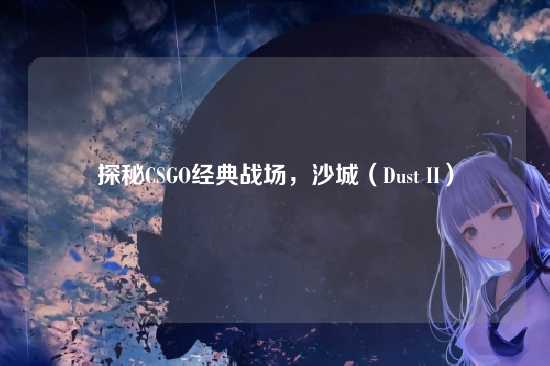 探秘CSGO经典战场，沙城（Dust II）