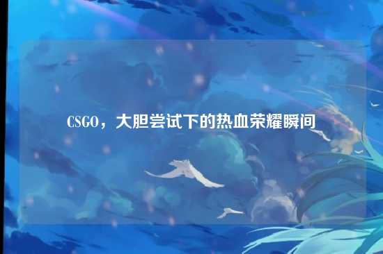 CSGO,大胆尝试下的热血荣耀瞬间
