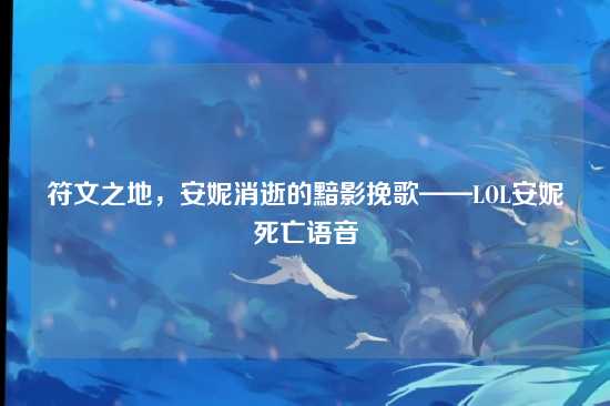 符文之地,安妮消逝的黯影挽歌——LOL安妮死亡语音