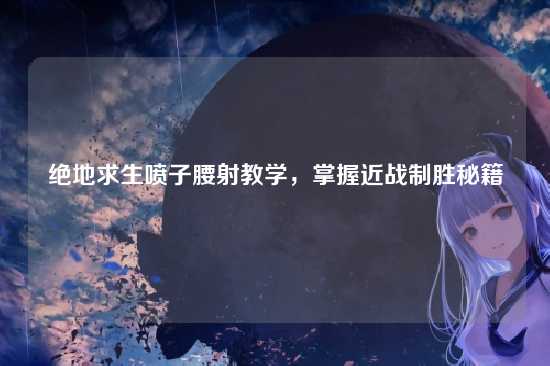 绝地求生喷子腰射教学，掌握近战制胜秘籍