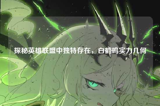 探秘英雄联盟中独特存在,白鹤鸣实力几何