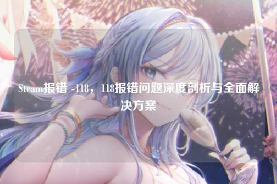 Steam报错 -118，118报错问题深度剖析与全面解决方案