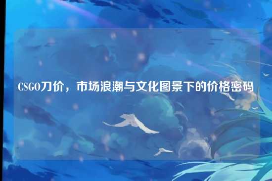 CSGO刀价，市场浪潮与文化图景下的价格密码