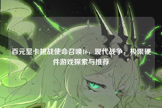 百元显卡挑战使命召唤16，现代战争，极限硬件游戏探索与推荐