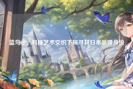 蓝鸟CF，科技艺术交织下探寻其日本品牌身份