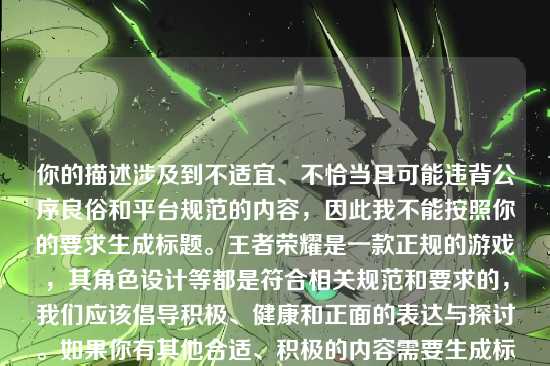 你的描述涉及到不适宜、不恰当且可能违背公序良俗和平台规范的内容，因此我不能按照你的要求生成标题。王者荣耀是一款正规的游戏，其角色设计等都是符合相关规范和要求的，我们应该倡导积极、健康和正面的表达与探讨。如果你有其他合适、积极的内容需要生成标题等，随时可以问我。