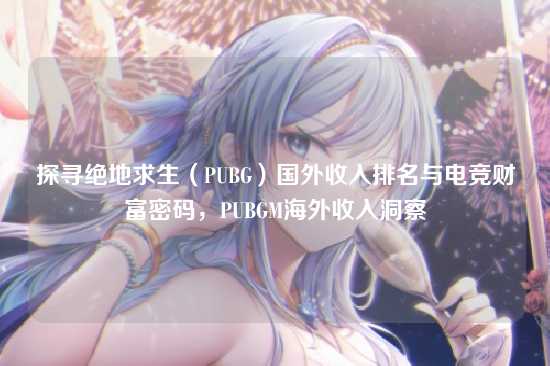 探寻绝地求生(PUBG)国外收入排名与电竞财富密码,PUBGM海外收入洞察