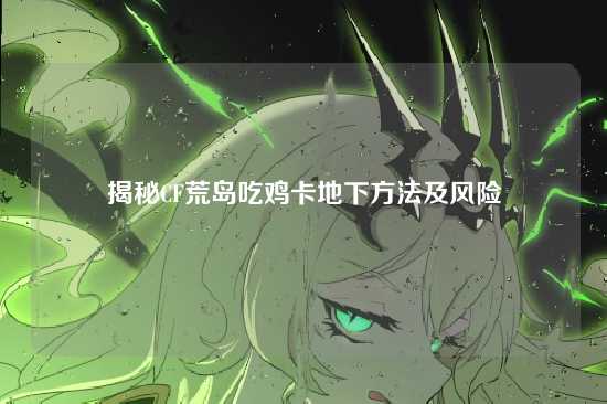 揭秘CF荒岛吃鸡卡地下方法及风险
