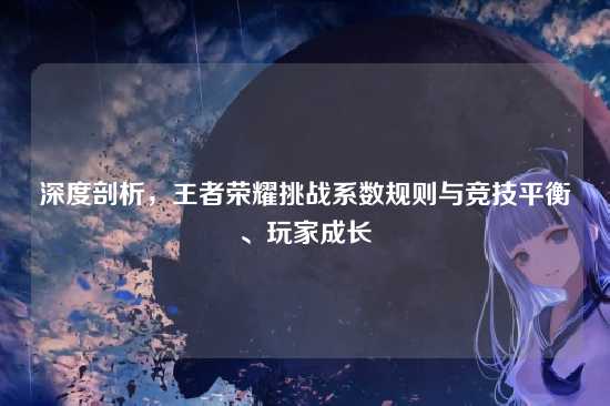 深度剖析,王者荣耀挑战系数规则与竞技平衡、玩家成长