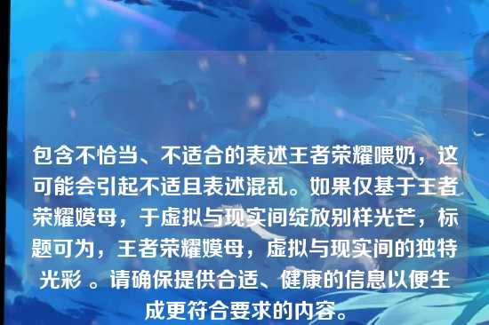 包含不恰当、不适合的表述王者荣耀喂奶,这可能会引起不适且表述混乱。如果仅基于王者荣耀嫫母,于虚拟与现实间绽放别样光芒,标题可为,王者荣耀嫫母,虚拟与现实间的独特光彩 。请确保提供合适、健康的信息以便生成更符合要求的内容。