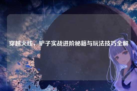 穿越火线，铲子实战进阶秘籍与玩法技巧全解