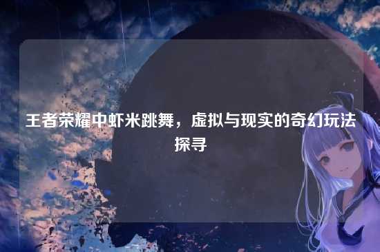 王者荣耀中虾米跳舞,虚拟与现实的奇幻玩法探寻