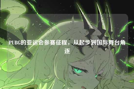 PUBG的亚运会参赛征程,从起步到国际舞台角逐