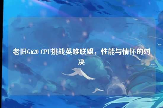 老旧G620 CPU挑战英雄联盟，性能与情怀的对决