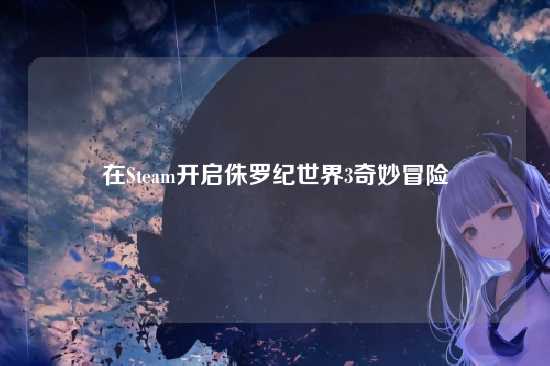 在Steam开启侏罗纪世界3奇妙冒险