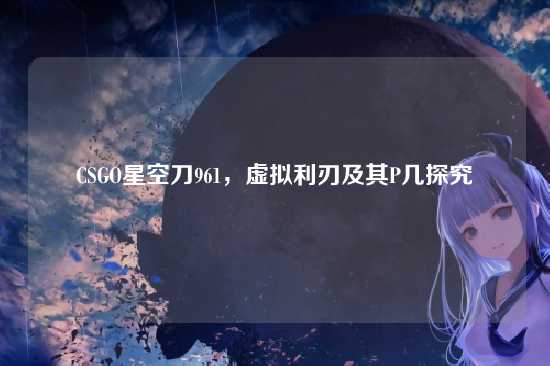 CSGO星空刀961，虚拟利刃及其P几探究