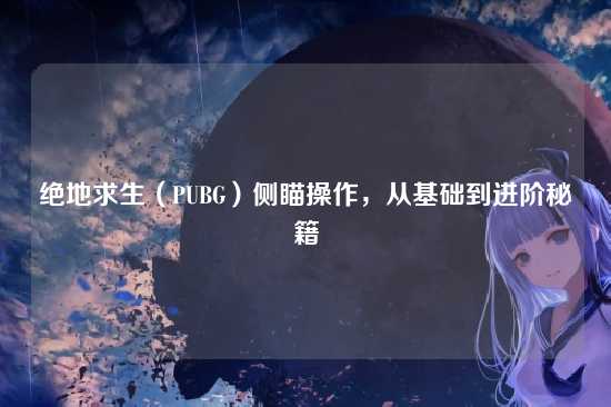 绝地求生(PUBG)侧瞄操作,从基础到进阶秘籍