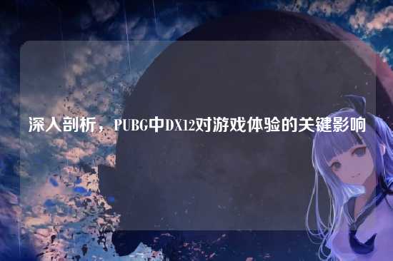 深入剖析，PUBG中DX12对游戏体验的关键影响