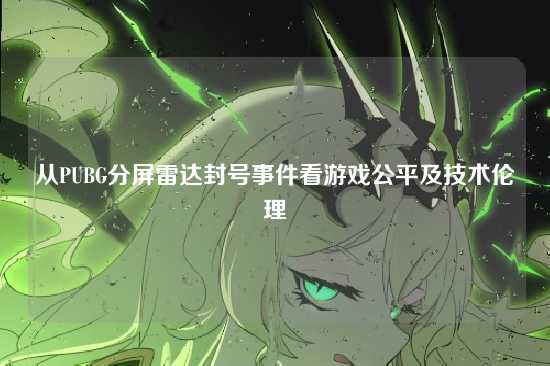 从PUBG分屏雷达封号事件看游戏公平及技术伦理