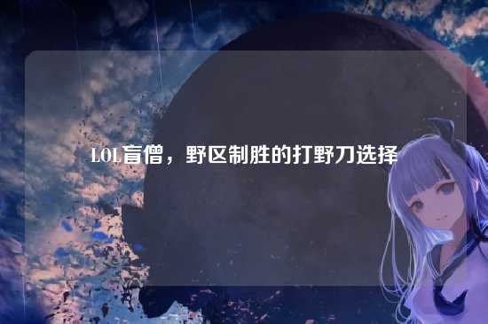LOL盲僧，野区制胜的打野刀选择
