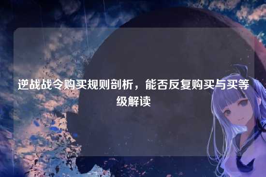 逆战战令购买规则剖析，能否反复购买与买等级解读